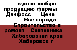 куплю любую продукцию фирмы Danfoss Данфосс   › Цена ­ 15 000 - Все города Строительство и ремонт » Сантехника   . Хабаровский край,Хабаровск г.